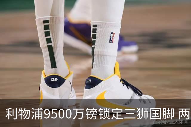 利物浦9500万镑锁定三狮国脚 两人签约进展各异