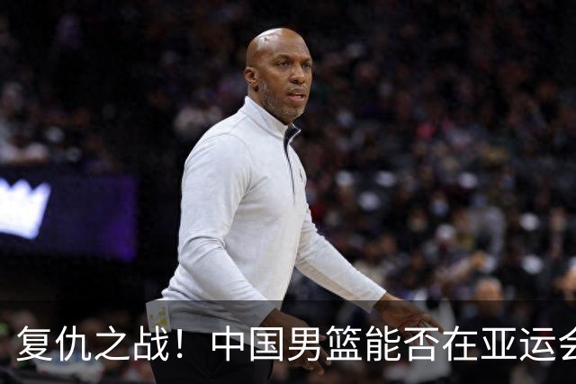 复仇之战！中国男篮能否在亚运会击败菲律宾男篮？