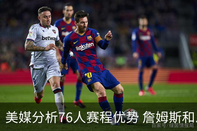 美媒分析76人赛程优势 詹姆斯和恩比德将受益