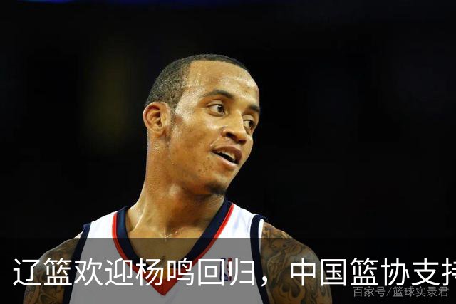 辽篮欢迎杨鸣回归，中国篮协支持杨瀚森追逐NBA梦想，周鹏期待新赛季贡献更多